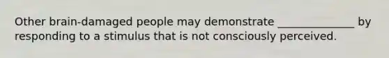 Other brain-damaged people may demonstrate ______________ by responding to a stimulus that is not consciously perceived.