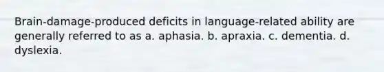 Brain-damage-produced deficits in language-related ability are generally referred to as a. aphasia. b. apraxia. c. dementia. d. dyslexia.