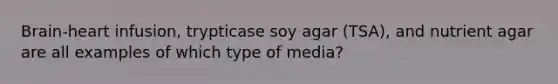 Brain-heart infusion, trypticase soy agar (TSA), and nutrient agar are all examples of which type of media?