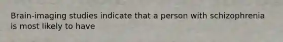 Brain-imaging studies indicate that a person with schizophrenia is most likely to have