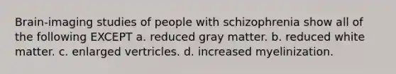 Brain-imaging studies of people with schizophrenia show all of the following EXCEPT a. reduced gray matter. b. reduced white matter. c. enlarged vertricles. d. increased myelinization.