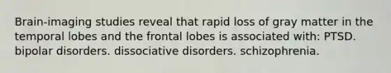 Brain-imaging studies reveal that rapid loss of gray matter in the temporal lobes and the frontal lobes is associated with: PTSD. bipolar disorders. dissociative disorders. schizophrenia.