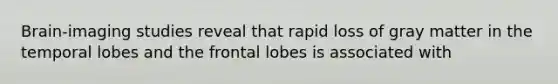 Brain-imaging studies reveal that rapid loss of gray matter in the temporal lobes and the frontal lobes is associated with