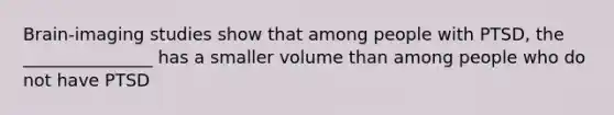 Brain-imaging studies show that among people with PTSD, the _______________ has a smaller volume than among people who do not have PTSD