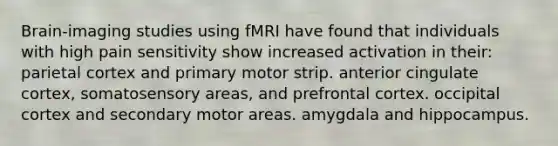 Brain-imaging studies using fMRI have found that individuals with high pain sensitivity show increased activation in their: parietal cortex and primary motor strip. anterior cingulate cortex, somatosensory areas, and prefrontal cortex. occipital cortex and secondary motor areas. amygdala and hippocampus.