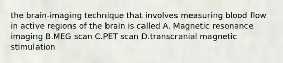 the brain-imaging technique that involves measuring blood flow in active regions of the brain is called A. Magnetic resonance imaging B.MEG scan C.PET scan D.transcranial magnetic stimulation