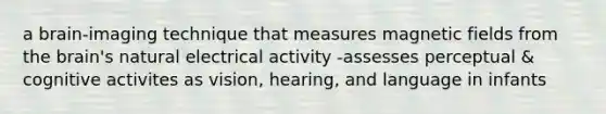 a brain-imaging technique that measures magnetic fields from the brain's natural electrical activity -assesses perceptual & cognitive activites as vision, hearing, and language in infants