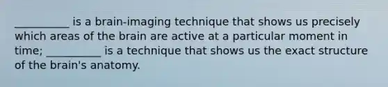 __________ is a brain-imaging technique that shows us precisely which areas of the brain are active at a particular moment in time; __________ is a technique that shows us the exact structure of the brain's anatomy.