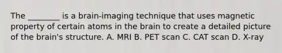 The ________ is a brain-imaging technique that uses magnetic property of certain atoms in the brain to create a detailed picture of the brain's structure. A. MRI B. PET scan C. CAT scan D. X-ray