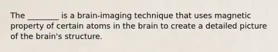 The ________ is a brain-imaging technique that uses magnetic property of certain atoms in the brain to create a detailed picture of the brain's structure.