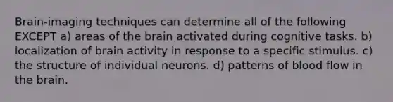 Brain-imaging techniques can determine all of the following EXCEPT a) areas of the brain activated during cognitive tasks. b) localization of brain activity in response to a specific stimulus. c) the structure of individual neurons. d) patterns of blood flow in the brain.