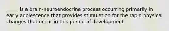 _____ is a brain-neuroendocrine process occurring primarily in early adolescence that provides stimulation for the rapid physical changes that occur in this period of development