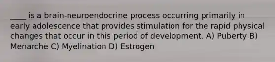 ____ is a brain-neuroendocrine process occurring primarily in early adolescence that provides stimulation for the rapid physical changes that occur in this period of development. A) Puberty B) Menarche C) Myelination D) Estrogen