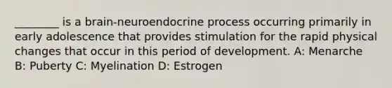 ________ is a brain-neuroendocrine process occurring primarily in early adolescence that provides stimulation for the rapid physical changes that occur in this period of development. A: Menarche B: Puberty C: Myelination D: Estrogen