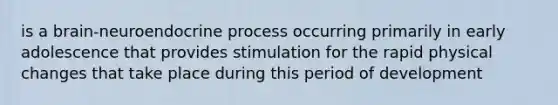 is a brain-neuroendocrine process occurring primarily in early adolescence that provides stimulation for the rapid physical changes that take place during this period of development