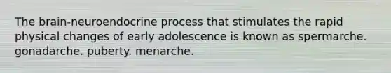 The brain-neuroendocrine process that stimulates the rapid physical changes of early adolescence is known as spermarche. gonadarche. puberty. menarche.