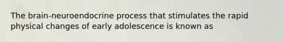 The brain-neuroendocrine process that stimulates the rapid physical changes of early adolescence is known as