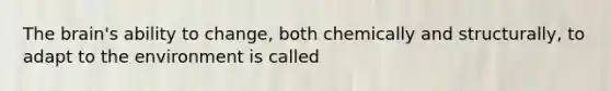 The brain's ability to change, both chemically and structurally, to adapt to the environment is called