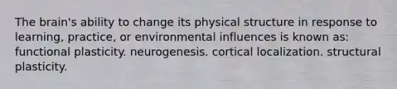 The brain's ability to change its physical structure in response to learning, practice, or environmental influences is known as: functional plasticity. neurogenesis. cortical localization. structural plasticity.