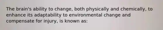 The brain's ability to change, both physically and chemically, to enhance its adaptability to environmental change and compensate for injury, is known as: