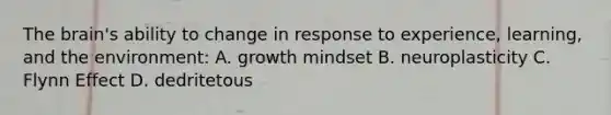 The brain's ability to change in response to experience, learning, and the environment: A. growth mindset B. neuroplasticity C. Flynn Effect D. dedritetous