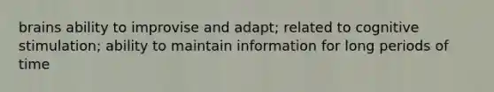 brains ability to improvise and adapt; related to cognitive stimulation; ability to maintain information for long periods of time