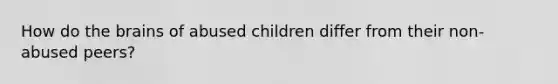 How do the brains of abused children differ from their non-abused peers?