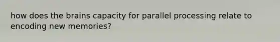 how does the brains capacity for parallel processing relate to encoding new memories?