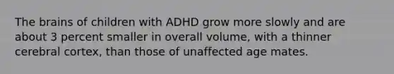 The brains of children with ADHD grow more slowly and are about 3 percent smaller in overall volume, with a thinner cerebral cortex, than those of unaffected age mates.