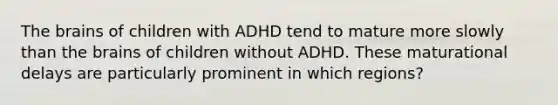 The brains of children with ADHD tend to mature more slowly than the brains of children without ADHD. These maturational delays are particularly prominent in which regions?