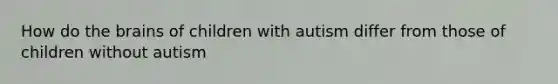 How do the brains of children with autism differ from those of children without autism