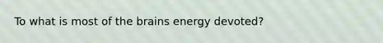 To what is most of the brains energy devoted?