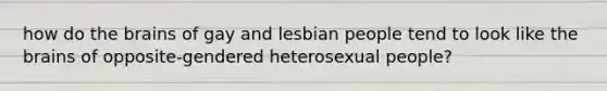 how do the brains of gay and lesbian people tend to look like the brains of opposite-gendered heterosexual people?