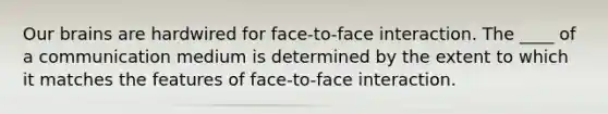 Our brains are hardwired for face-to-face interaction. The ____ of a communication medium is determined by the extent to which it matches the features of face-to-face interaction.