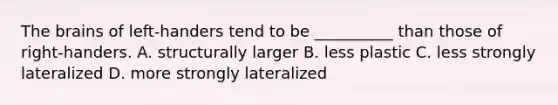 The brains of left-handers tend to be __________ than those of right-handers. A. structurally larger B. less plastic C. less strongly lateralized D. more strongly lateralized