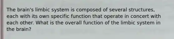 The brain's limbic system is composed of several structures, each with its own specific function that operate in concert with each other. What is the overall function of the limbic system in the brain?