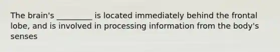 The brain's _________ is located immediately behind the frontal lobe, and is involved in processing information from the body's senses
