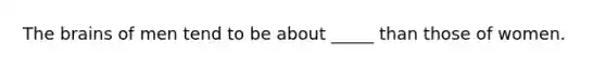 The brains of men tend to be about _____ than those of women.