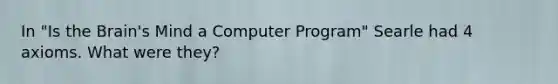 In "Is the Brain's Mind a Computer Program" Searle had 4 axioms. What were they?