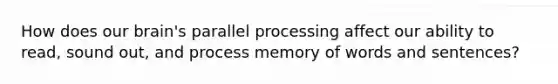 How does our brain's parallel processing affect our ability to read, sound out, and process memory of words and sentences?