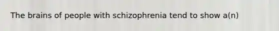 The brains of people with schizophrenia tend to show a(n)