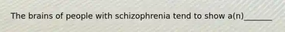 The brains of people with schizophrenia tend to show a(n)_______