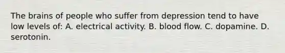 The brains of people who suffer from depression tend to have low levels of: A. electrical activity. B. blood flow. C. dopamine. D. serotonin.