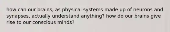 how can our brains, as physical systems made up of neurons and synapses, actually understand anything? how do our brains give rise to our conscious minds?