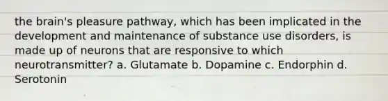 the brain's pleasure pathway, which has been implicated in the development and maintenance of substance use disorders, is made up of neurons that are responsive to which neurotransmitter? a. Glutamate b. Dopamine c. Endorphin d. Serotonin