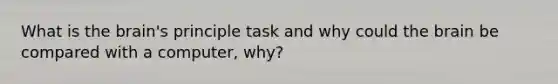 What is the brain's principle task and why could the brain be compared with a computer, why?