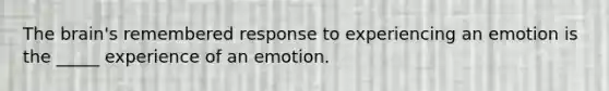 The brain's remembered response to experiencing an emotion is the _____ experience of an emotion.