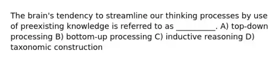 The brain's tendency to streamline our thinking processes by use of preexisting knowledge is referred to as __________. A) top-down processing B) bottom-up processing C) inductive reasoning D) taxonomic construction