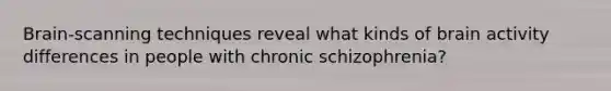 Brain-scanning techniques reveal what kinds of brain activity differences in people with chronic schizophrenia?