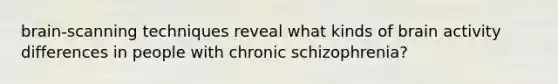 brain-scanning techniques reveal what kinds of brain activity differences in people with chronic schizophrenia?